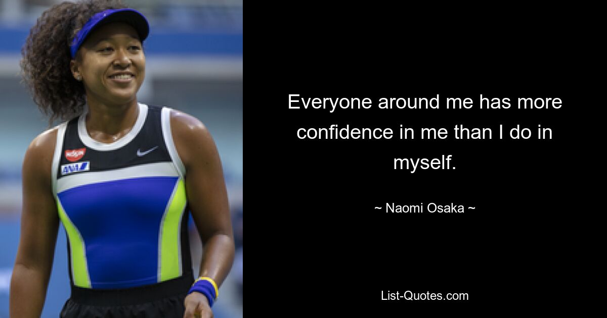 Everyone around me has more confidence in me than I do in myself. — © Naomi Osaka