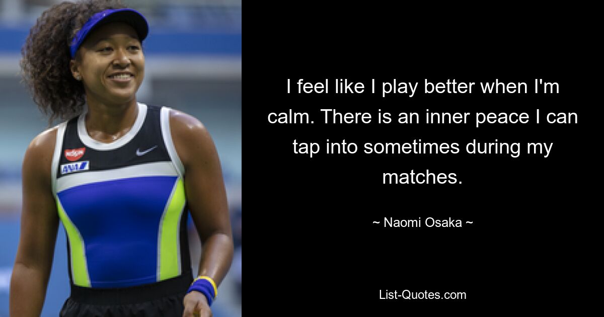 I feel like I play better when I'm calm. There is an inner peace I can tap into sometimes during my matches. — © Naomi Osaka