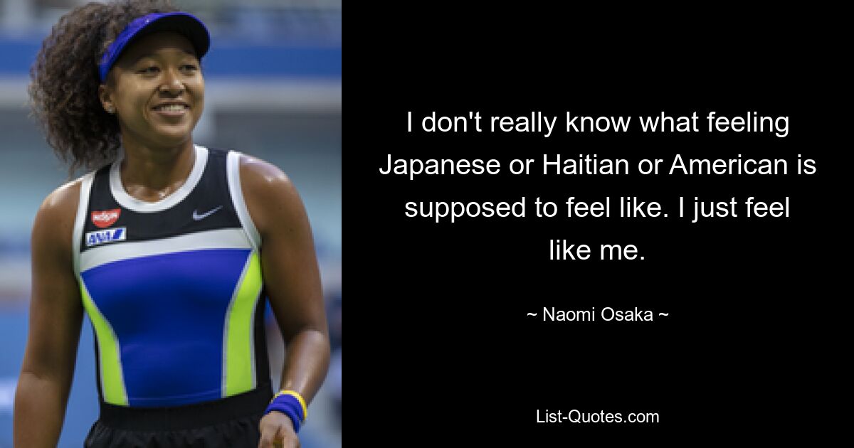 I don't really know what feeling Japanese or Haitian or American is supposed to feel like. I just feel like me. — © Naomi Osaka