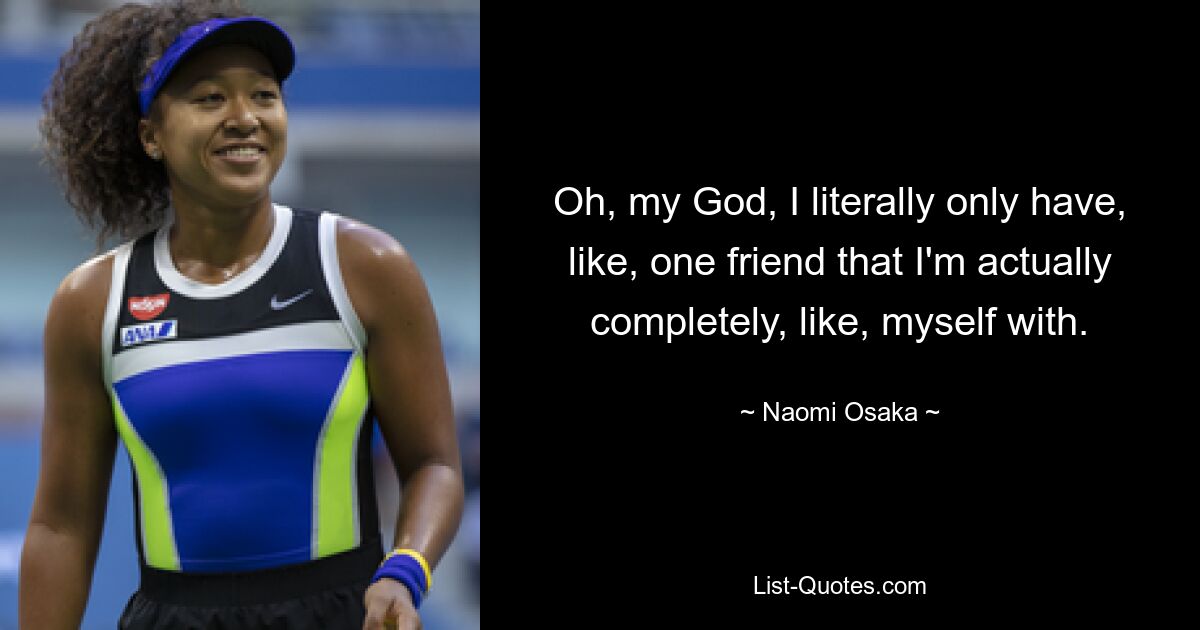 Oh, my God, I literally only have, like, one friend that I'm actually completely, like, myself with. — © Naomi Osaka