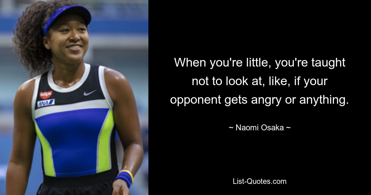 When you're little, you're taught not to look at, like, if your opponent gets angry or anything. — © Naomi Osaka