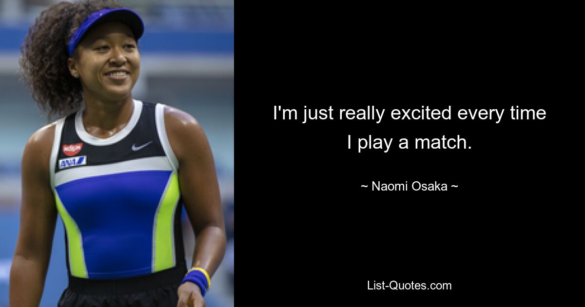 I'm just really excited every time I play a match. — © Naomi Osaka