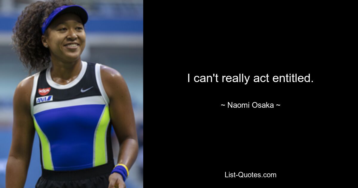 I can't really act entitled. — © Naomi Osaka