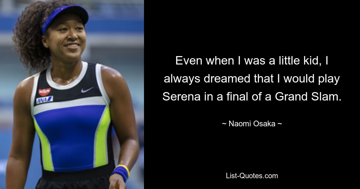 Even when I was a little kid, I always dreamed that I would play Serena in a final of a Grand Slam. — © Naomi Osaka