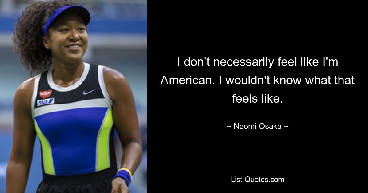 I don't necessarily feel like I'm American. I wouldn't know what that feels like. — © Naomi Osaka