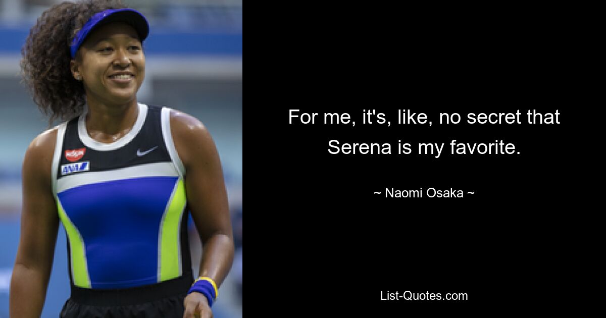 For me, it's, like, no secret that Serena is my favorite. — © Naomi Osaka