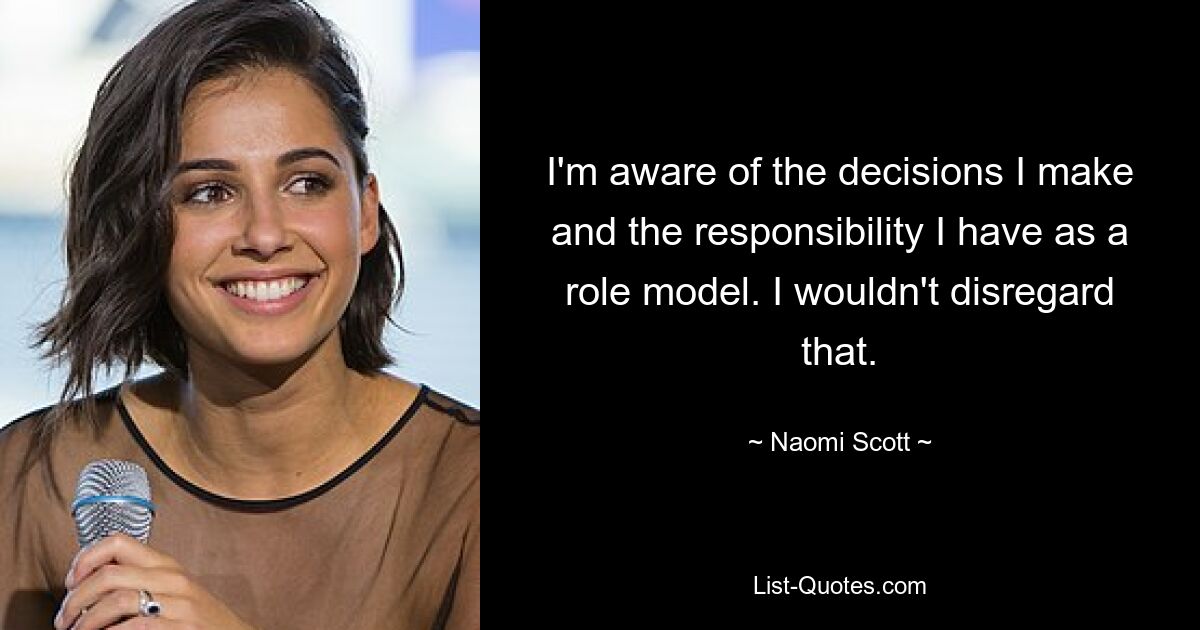 I'm aware of the decisions I make and the responsibility I have as a role model. I wouldn't disregard that. — © Naomi Scott