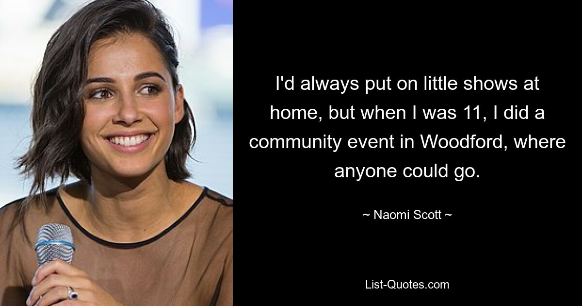 I'd always put on little shows at home, but when I was 11, I did a community event in Woodford, where anyone could go. — © Naomi Scott