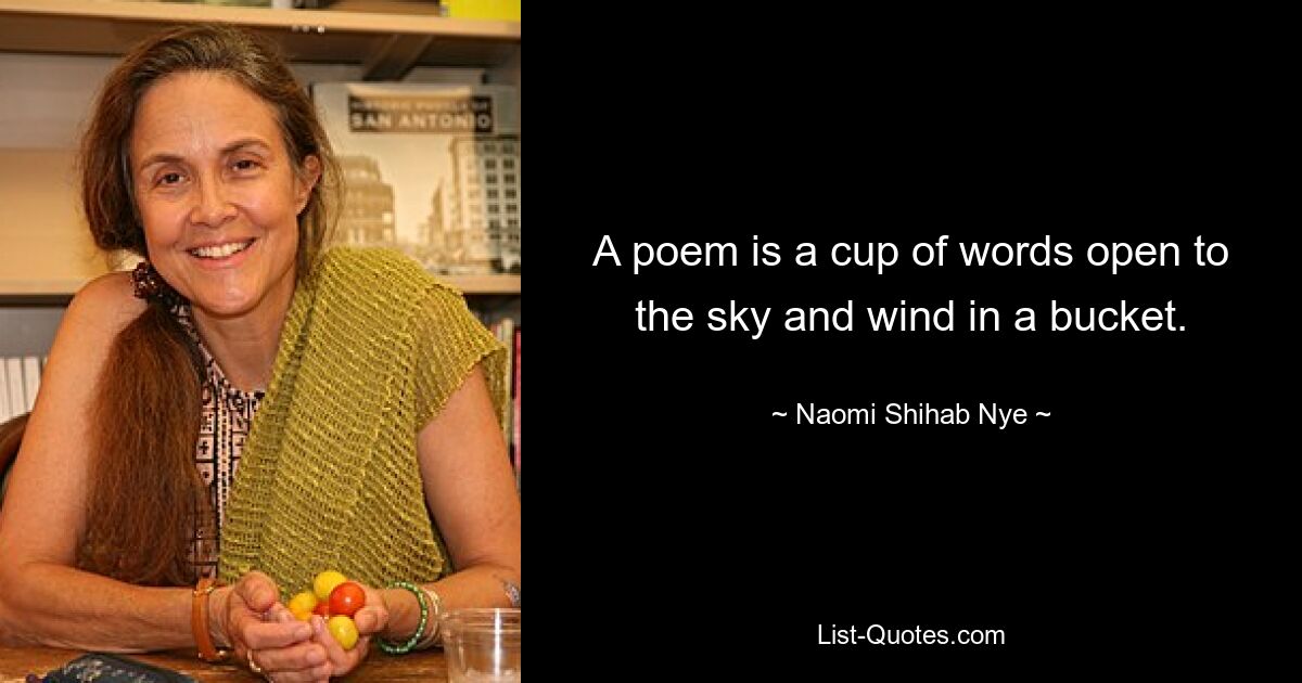 A poem is a cup of words open to the sky and wind in a bucket. — © Naomi Shihab Nye