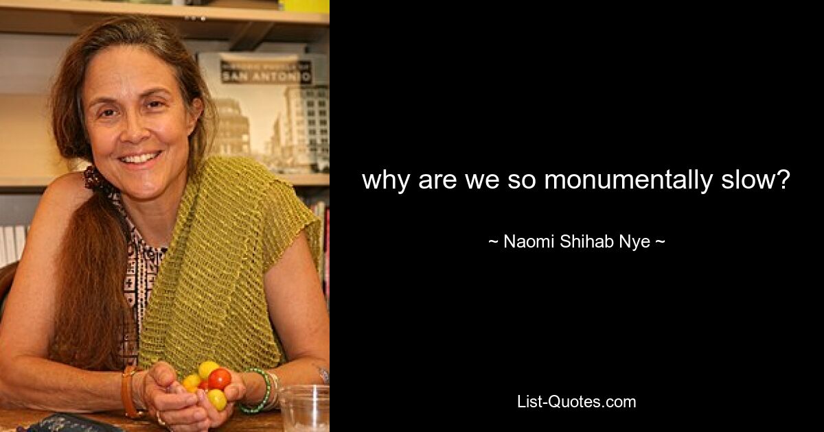 why are we so monumentally slow? — © Naomi Shihab Nye