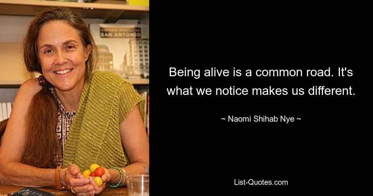 Being alive is a common road. It's what we notice makes us different. — © Naomi Shihab Nye