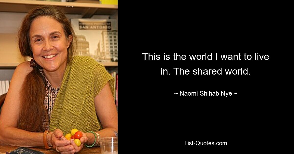 This is the world I want to live in. The shared world. — © Naomi Shihab Nye