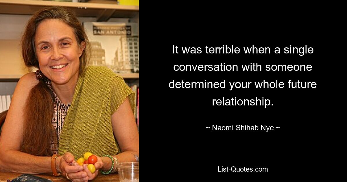 It was terrible when a single conversation with someone determined your whole future relationship. — © Naomi Shihab Nye