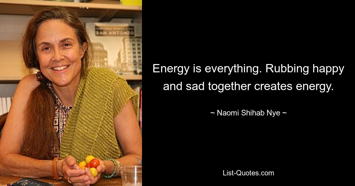 Energy is everything. Rubbing happy and sad together creates energy. — © Naomi Shihab Nye