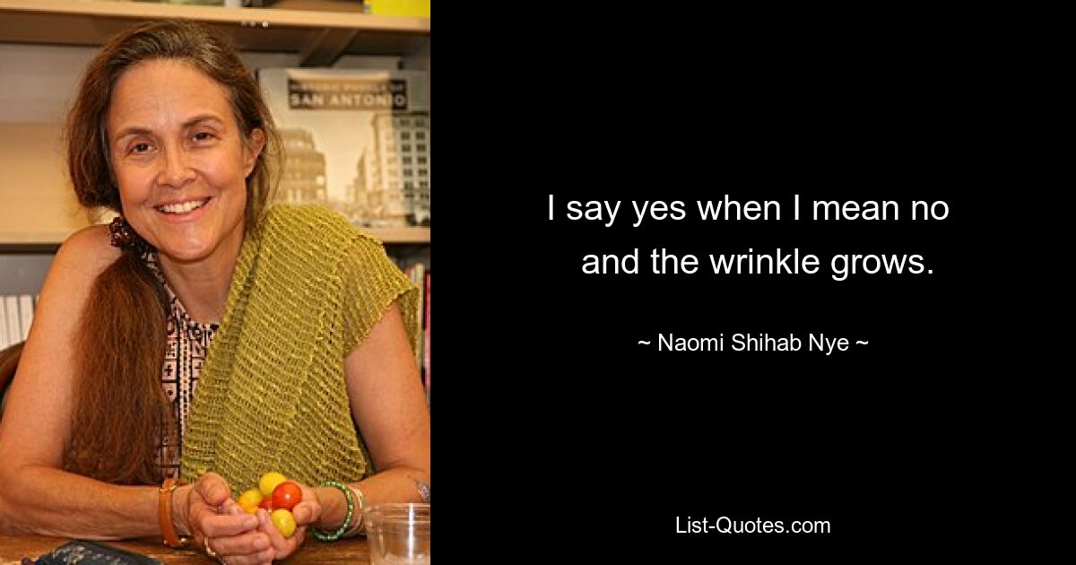 I say yes when I mean no 
 and the wrinkle grows. — © Naomi Shihab Nye