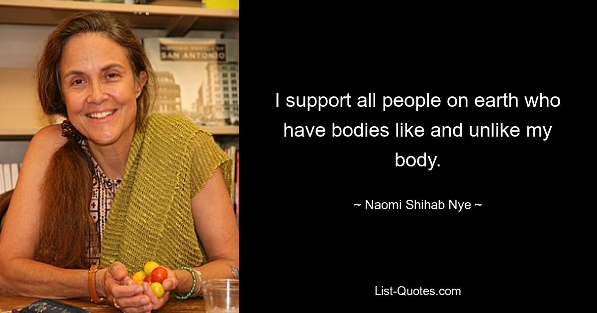 I support all people on earth who have bodies like and unlike my body. — © Naomi Shihab Nye