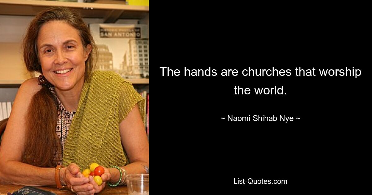 The hands are churches that worship the world. — © Naomi Shihab Nye