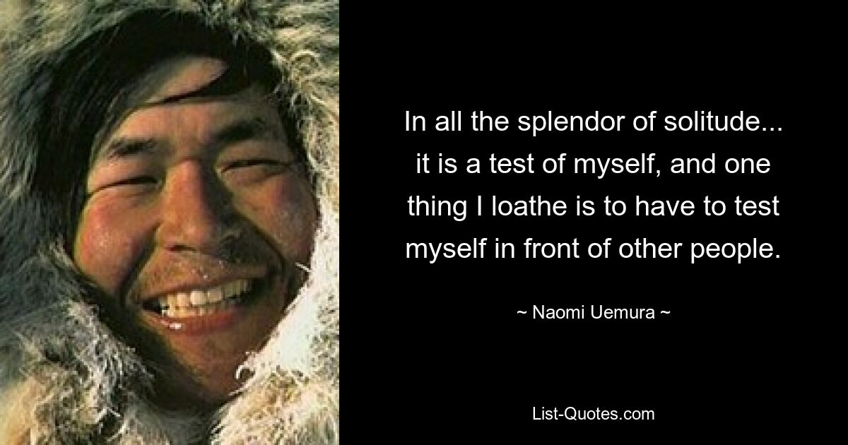 In all the splendor of solitude... it is a test of myself, and one thing I loathe is to have to test myself in front of other people. — © Naomi Uemura