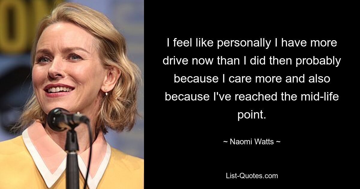 I feel like personally I have more drive now than I did then probably because I care more and also because I've reached the mid-life point. — © Naomi Watts