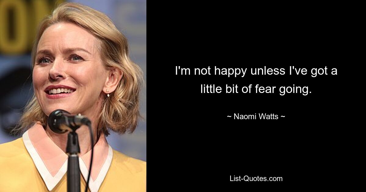 I'm not happy unless I've got a little bit of fear going. — © Naomi Watts