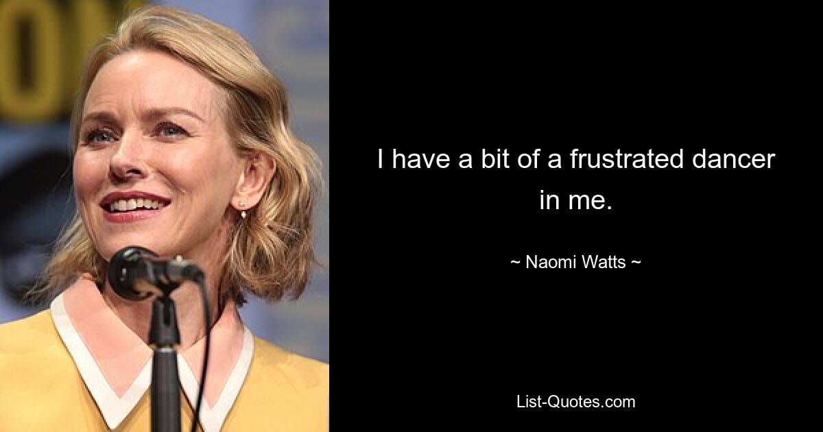 I have a bit of a frustrated dancer in me. — © Naomi Watts