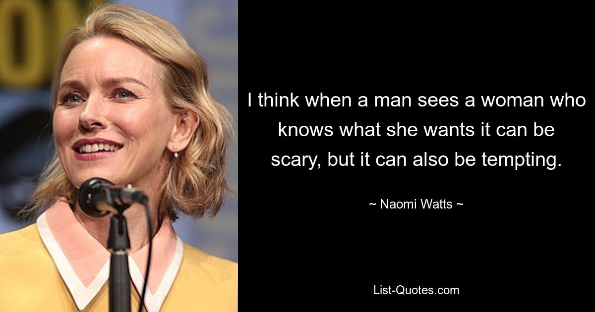 I think when a man sees a woman who knows what she wants it can be scary, but it can also be tempting. — © Naomi Watts