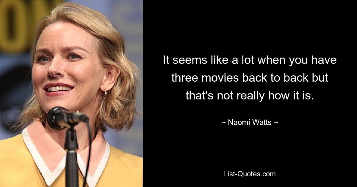 It seems like a lot when you have three movies back to back but that's not really how it is. — © Naomi Watts