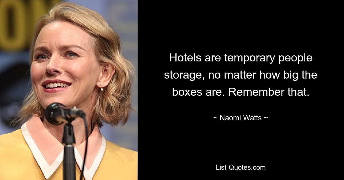 Hotels are temporary people storage, no matter how big the boxes are. Remember that. — © Naomi Watts