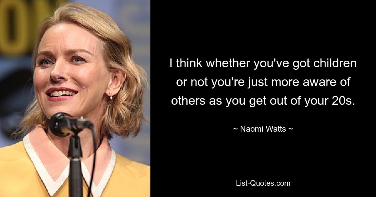 I think whether you've got children or not you're just more aware of others as you get out of your 20s. — © Naomi Watts