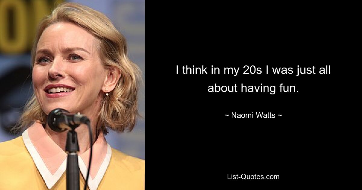 I think in my 20s I was just all about having fun. — © Naomi Watts