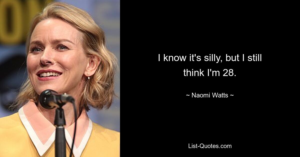 I know it's silly, but I still think I'm 28. — © Naomi Watts