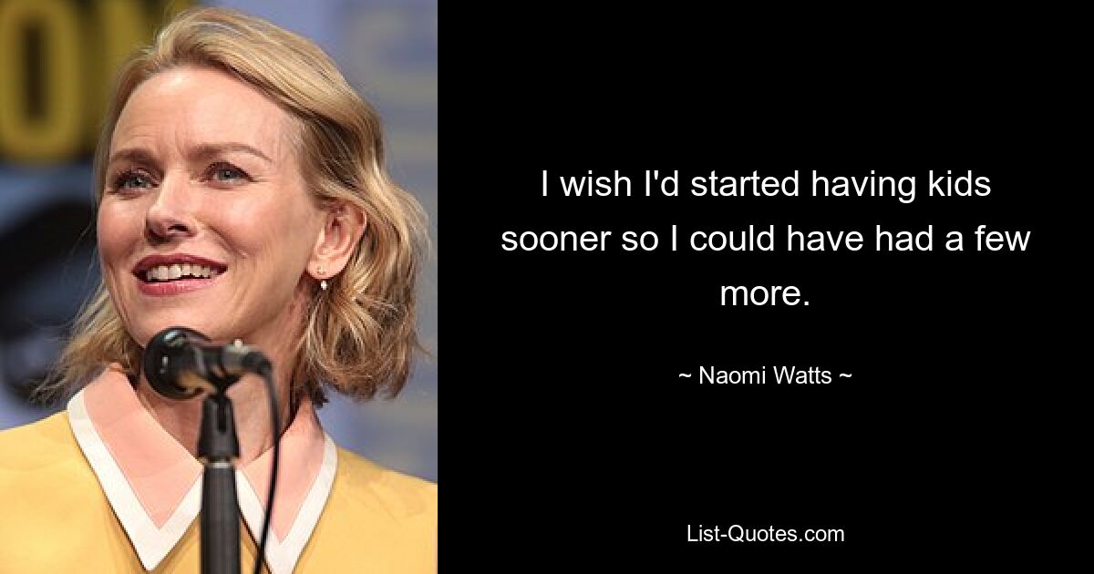 I wish I'd started having kids sooner so I could have had a few more. — © Naomi Watts