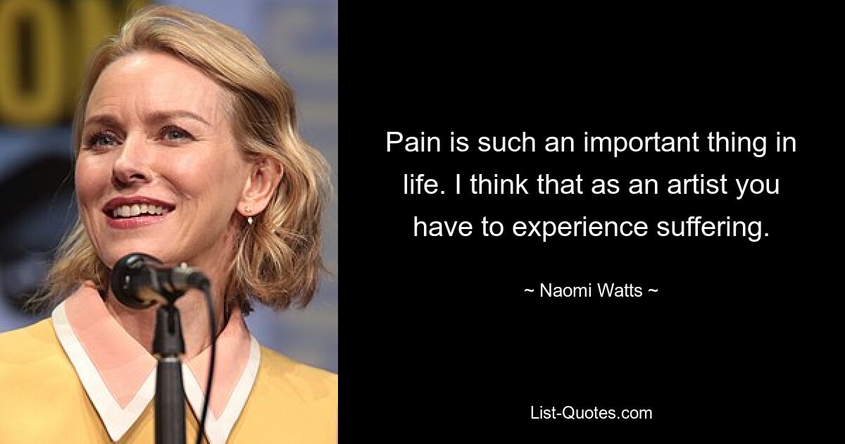 Pain is such an important thing in life. I think that as an artist you have to experience suffering. — © Naomi Watts