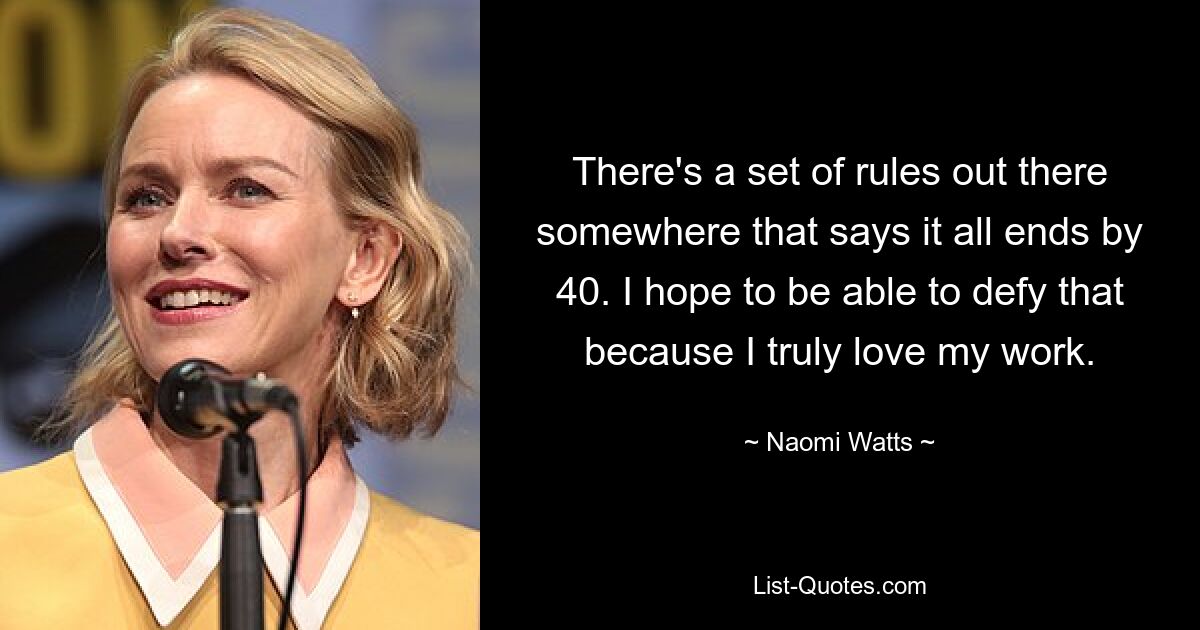 There's a set of rules out there somewhere that says it all ends by 40. I hope to be able to defy that because I truly love my work. — © Naomi Watts