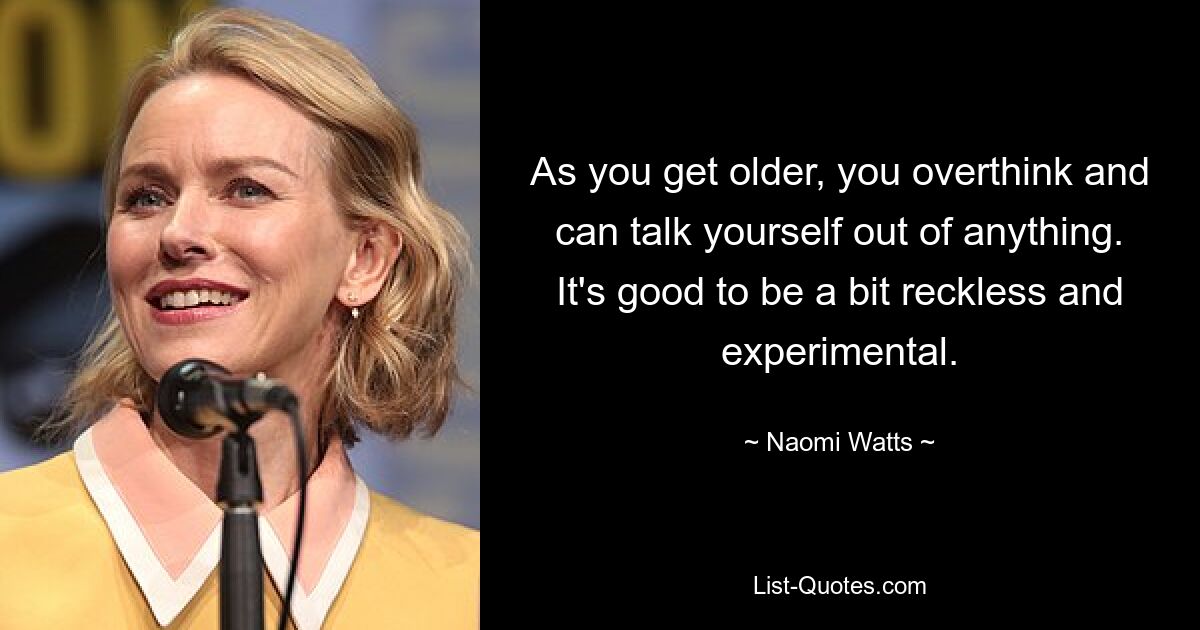 As you get older, you overthink and can talk yourself out of anything. It's good to be a bit reckless and experimental. — © Naomi Watts