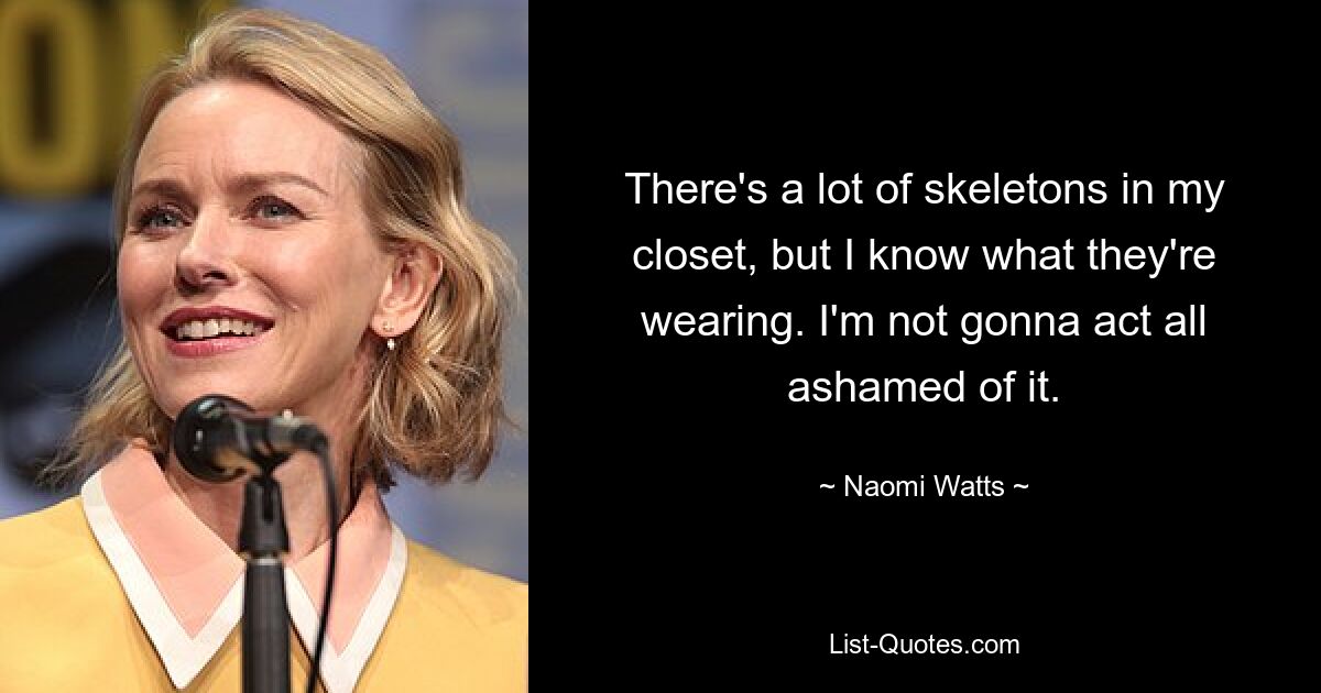 There's a lot of skeletons in my closet, but I know what they're wearing. I'm not gonna act all ashamed of it. — © Naomi Watts