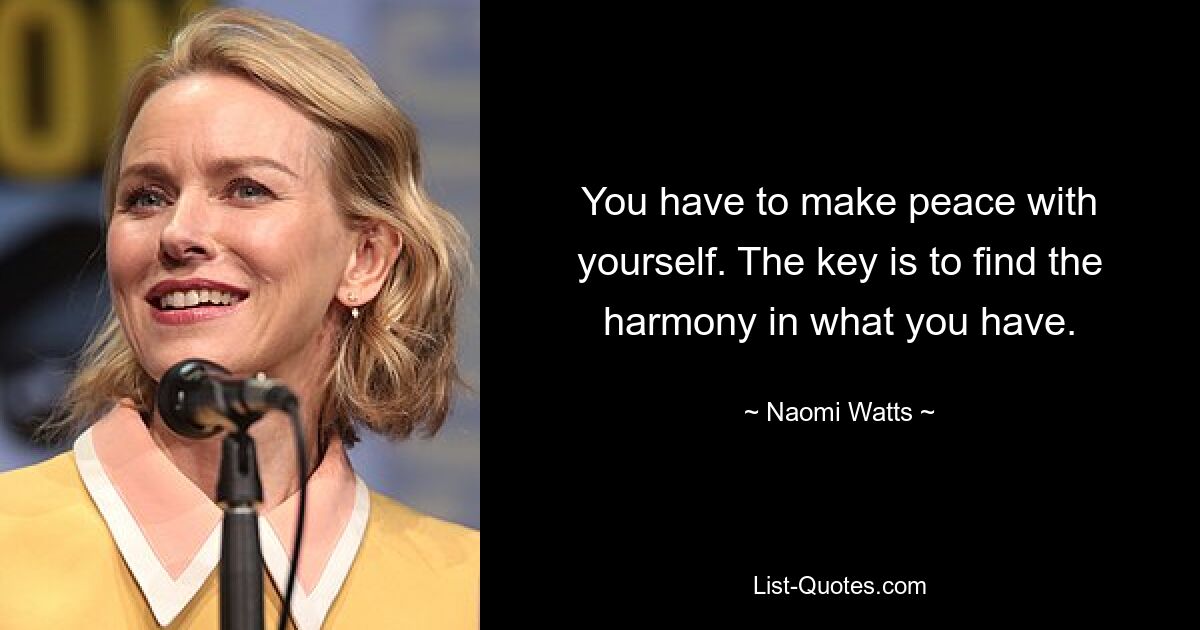 You have to make peace with yourself. The key is to find the harmony in what you have. — © Naomi Watts