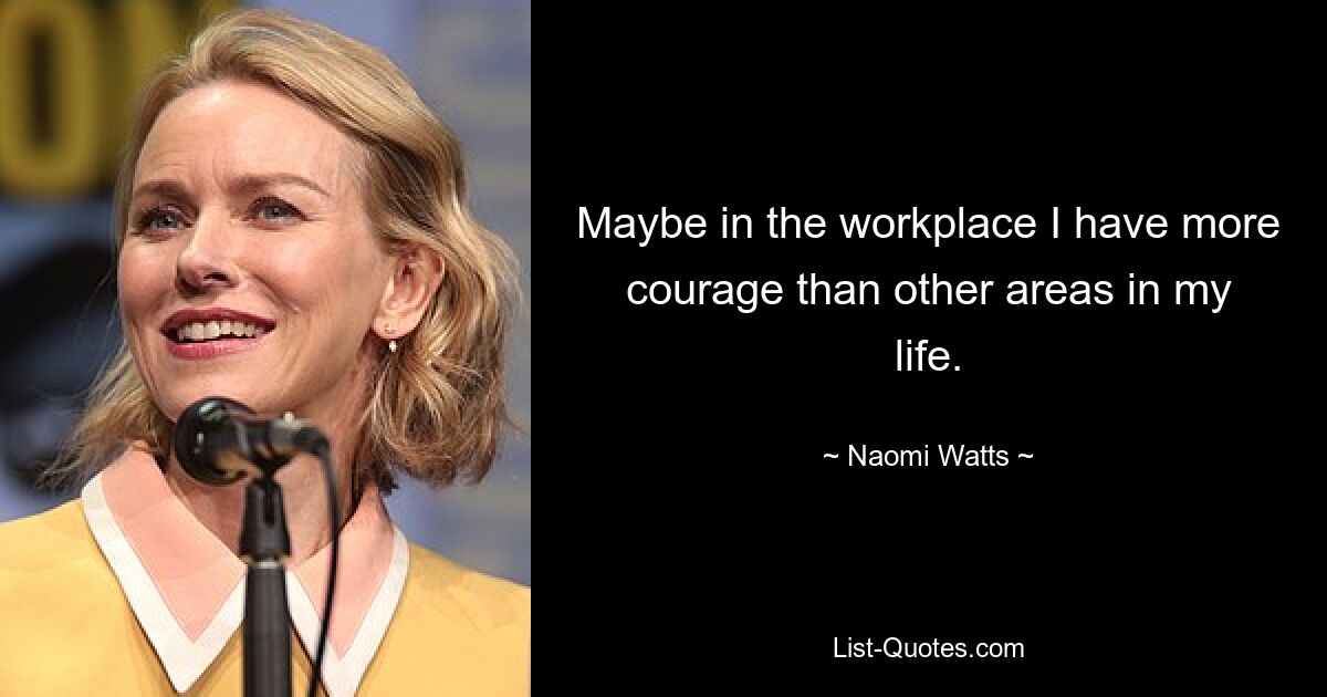 Maybe in the workplace I have more courage than other areas in my life. — © Naomi Watts