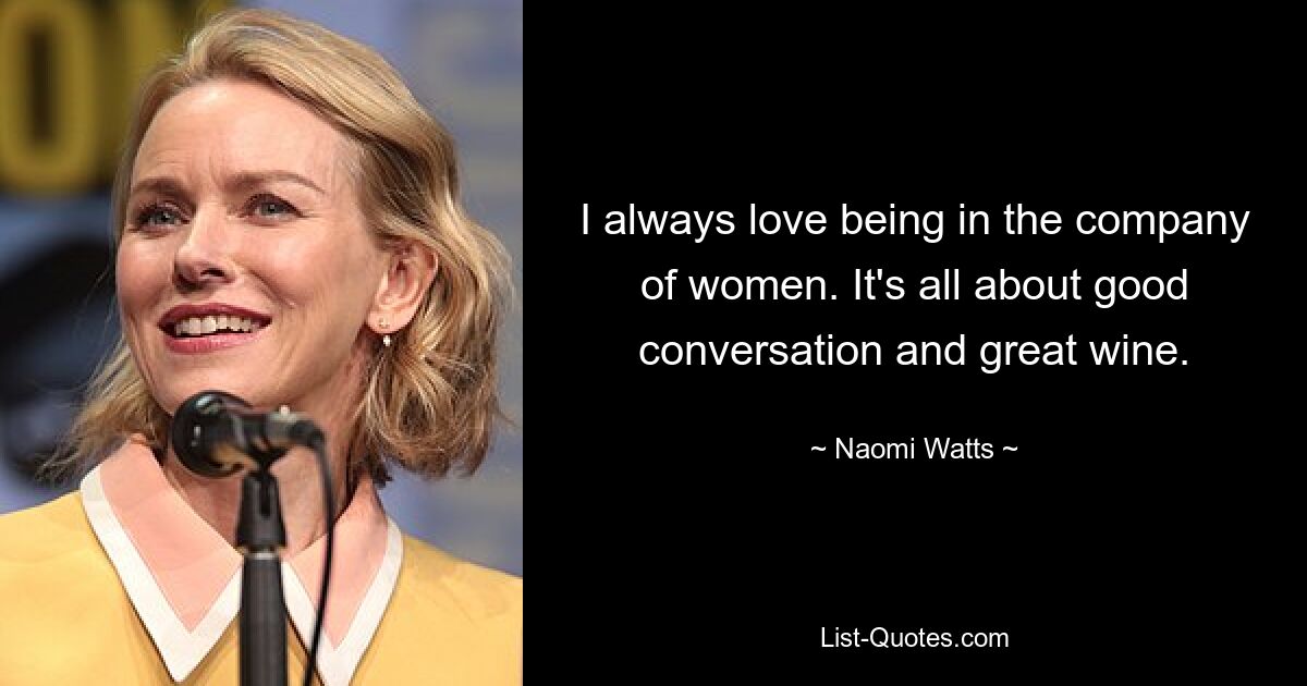 I always love being in the company of women. It's all about good conversation and great wine. — © Naomi Watts