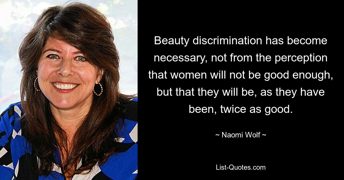 Beauty discrimination has become necessary, not from the perception that women will not be good enough, but that they will be, as they have been, twice as good. — © Naomi Wolf