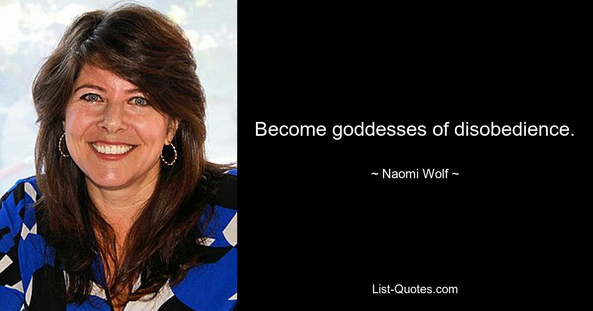 Become goddesses of disobedience. — © Naomi Wolf