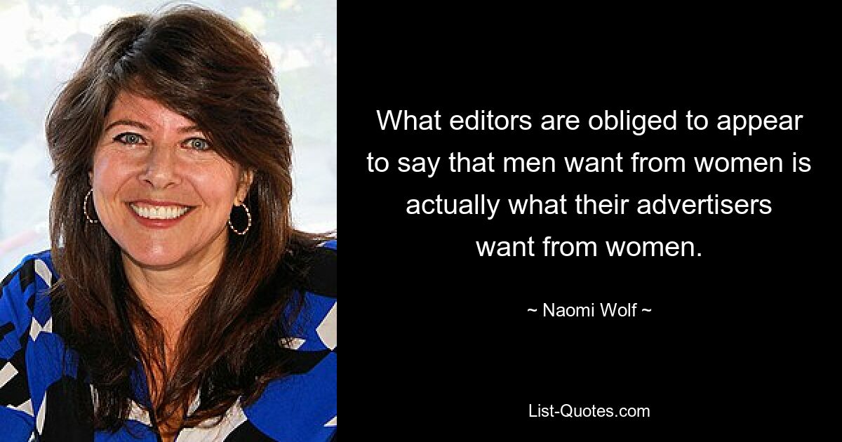 What editors are obliged to appear to say that men want from women is actually what their advertisers want from women. — © Naomi Wolf