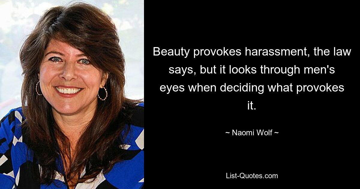 Beauty provokes harassment, the law says, but it looks through men's eyes when deciding what provokes it. — © Naomi Wolf