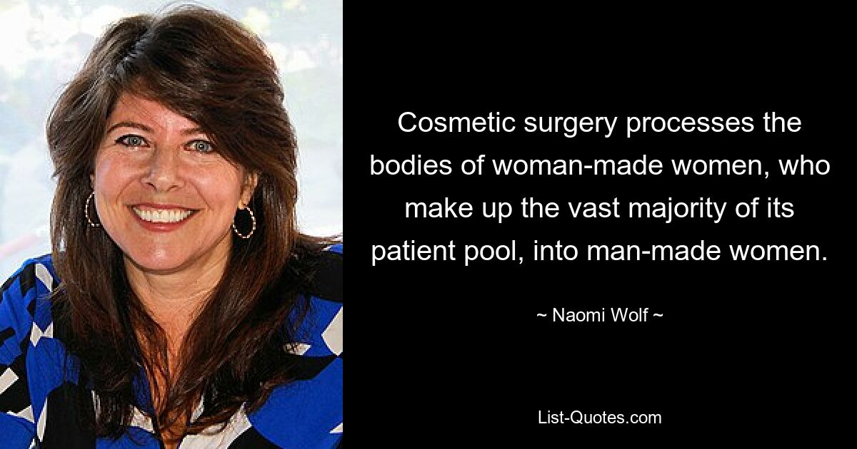 Cosmetic surgery processes the bodies of woman-made women, who make up the vast majority of its patient pool, into man-made women. — © Naomi Wolf