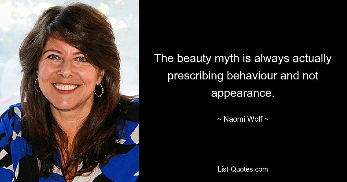 The beauty myth is always actually prescribing behaviour and not appearance. — © Naomi Wolf