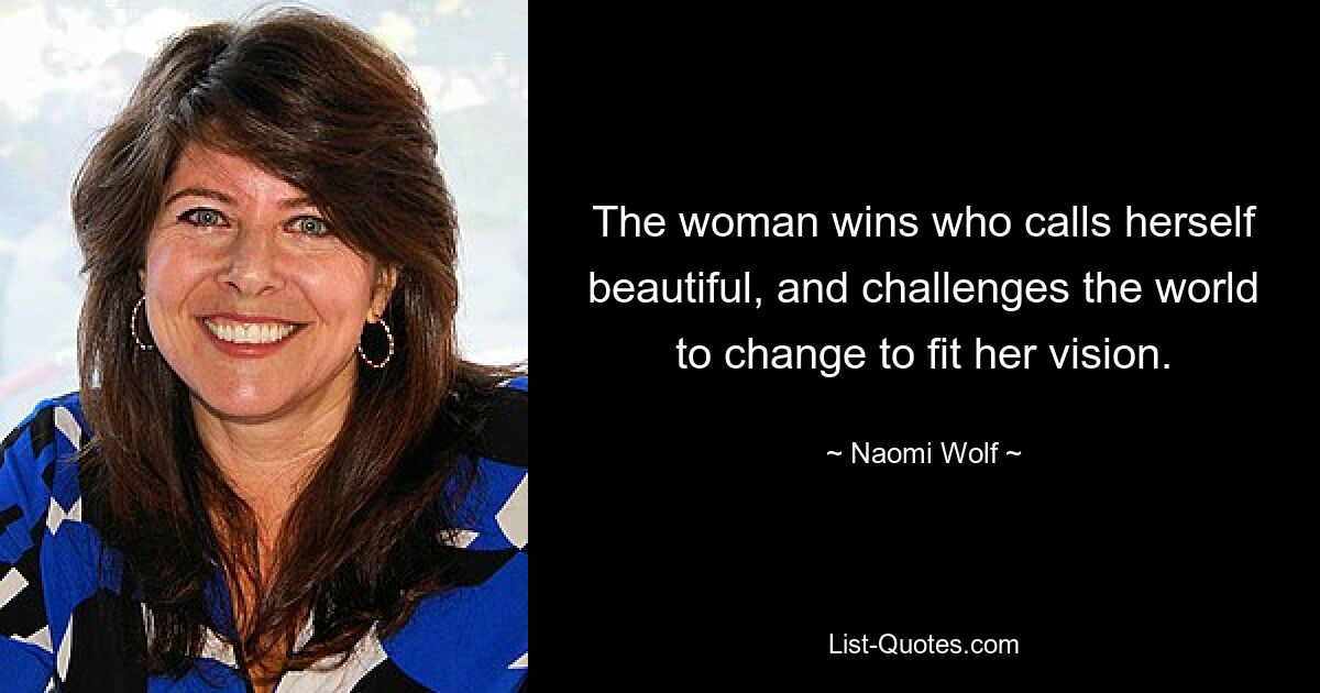 The woman wins who calls herself beautiful, and challenges the world to change to fit her vision. — © Naomi Wolf