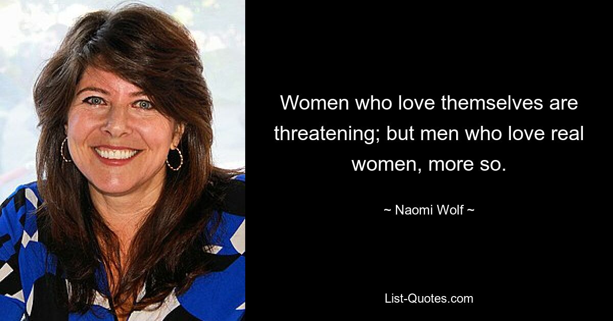 Women who love themselves are threatening; but men who love real women, more so. — © Naomi Wolf