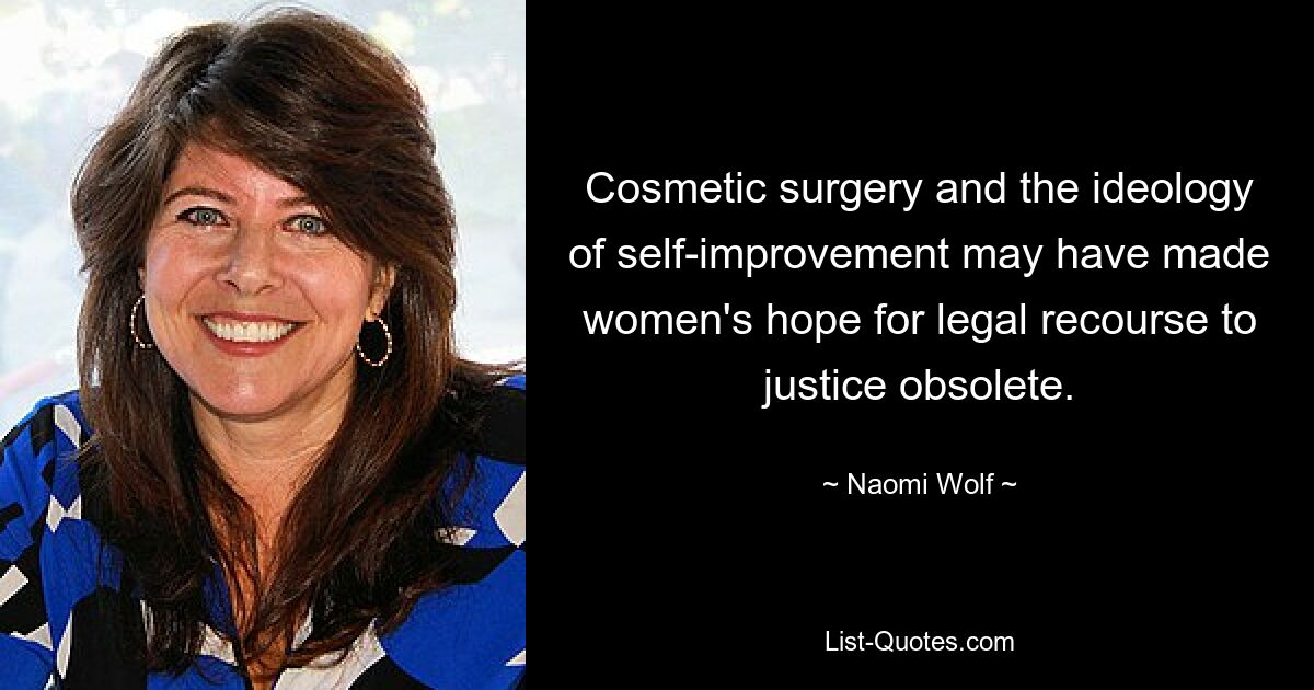 Cosmetic surgery and the ideology of self-improvement may have made women's hope for legal recourse to justice obsolete. — © Naomi Wolf