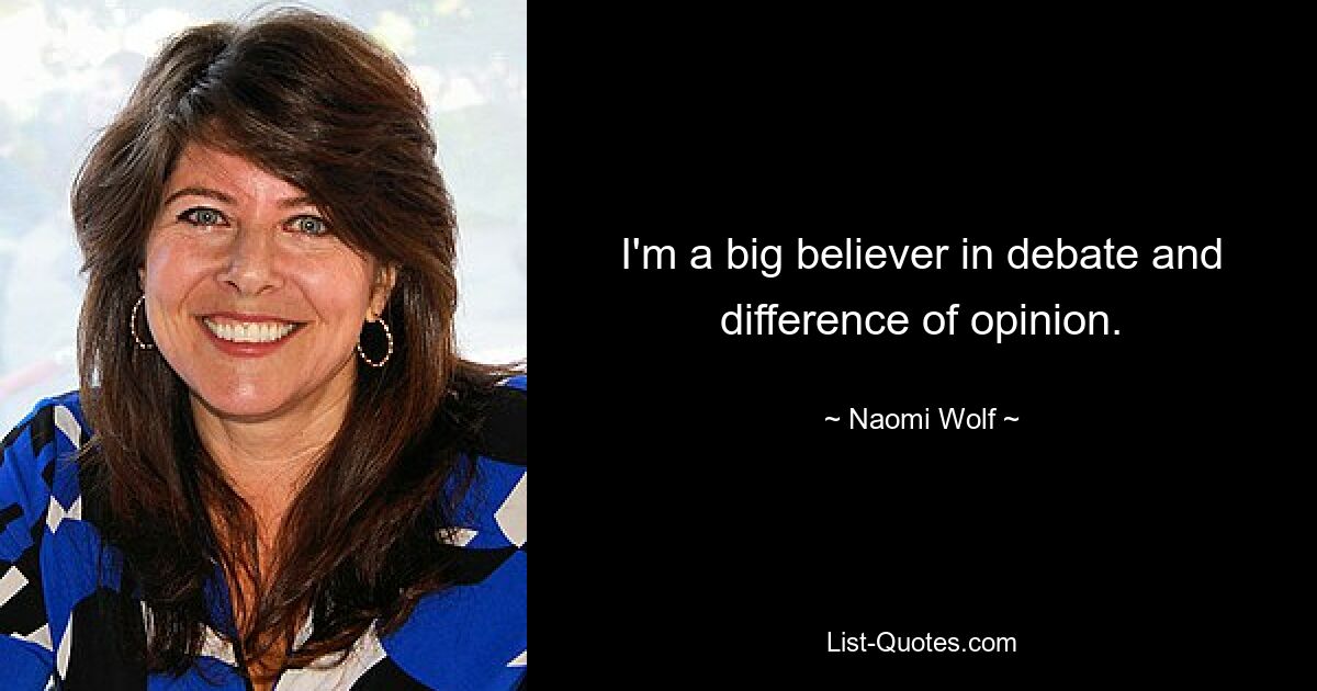 I'm a big believer in debate and difference of opinion. — © Naomi Wolf