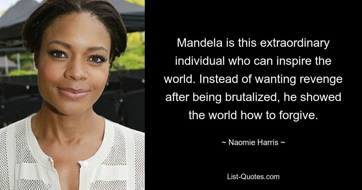 Mandela is this extraordinary individual who can inspire the world. Instead of wanting revenge after being brutalized, he showed the world how to forgive. — © Naomie Harris